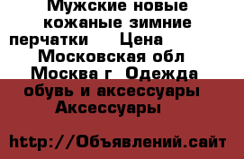 Мужские новые кожаные зимние перчатки.  › Цена ­ 3 000 - Московская обл., Москва г. Одежда, обувь и аксессуары » Аксессуары   